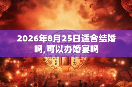 2026年8月25日适合结婚吗,可以办婚宴吗 2026年8月25日适合结婚吗,可以办婚宴吗