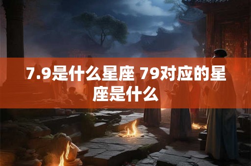 7.9是什么星座 79对应的星座是什么