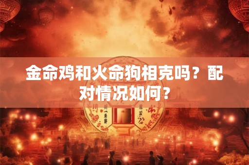 金命鸡和火命狗相克吗?配对情况如何? 金命鸡和火命狗相克吗?配对情况如何?