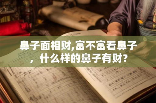 鼻子面相财,富不富看鼻子，什么样的鼻子有财？