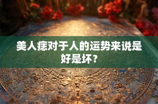 美人痣对于人的运势来说是好是坏? 美人痣对于人的运势来说是好是坏?