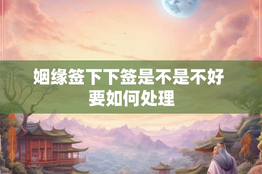 姻缘签下下签是不是不好 要如何处理