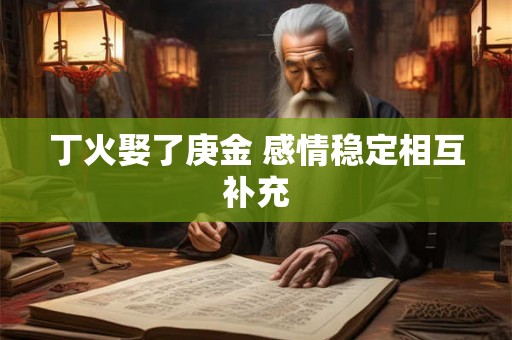 丁火娶了庚金 感情稳定相互补充 丁火娶了庚金 感情稳定相互补充
