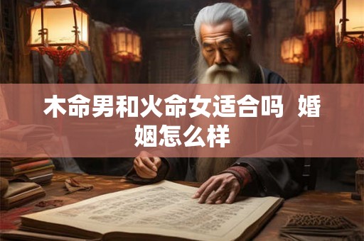 木命男和火命女适合吗 婚姻怎么样 木命男和火命女适合吗 婚姻怎么样
