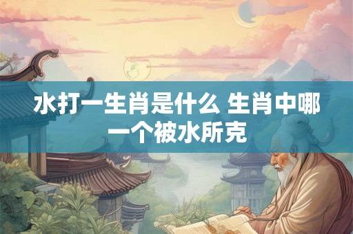 水打一生肖是什么 生肖中哪一个被水所克