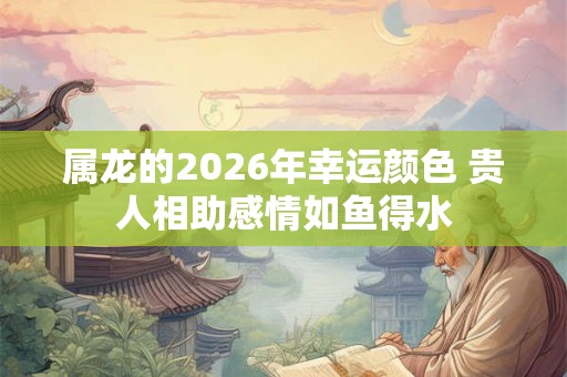 属龙的2026年幸运颜色 贵人相助感情如鱼得水 属龙的2026年幸运颜色 贵人相助感情如鱼得水