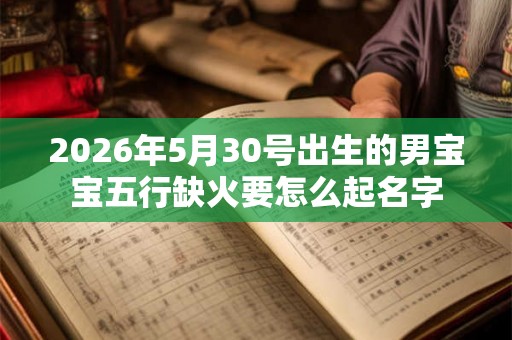 2026年5月30号出生的男宝宝五行缺火要怎么起名字