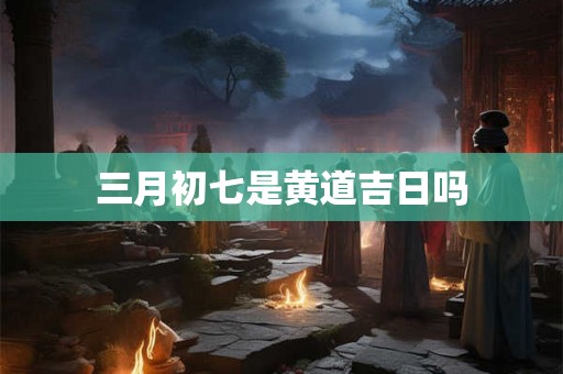 三月初七是黄道吉日吗