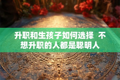 升职和生孩子如何选择  不想升职的人都是聪明人