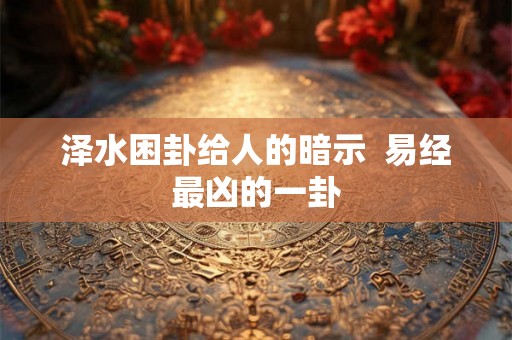 泽水困卦给人的暗示 易经最凶的一卦 泽水困卦给人的暗示 易经最凶的一卦