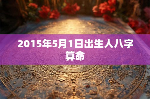 2015年5月1日出生人八字算命