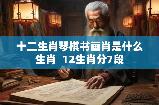 十二生肖琴棋书画肖是什么生肖  12生肖分7段
