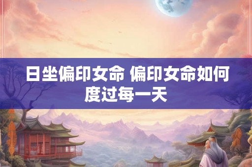 日坐偏印女命 偏印女命如何度过每一天