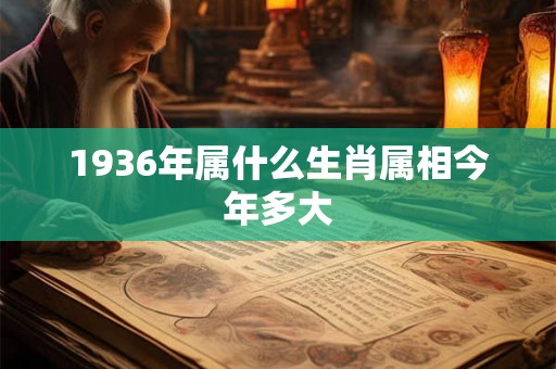 1936年属什么生肖属相今年多大 1936年属什么生肖属相今年多大