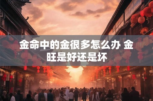 金命中的金很多怎么办 金旺是好还是坏