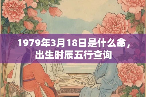 1979年3月18日是什么命,出生时辰五行查询 1979年3月18日是什么命,出生时辰五行查询