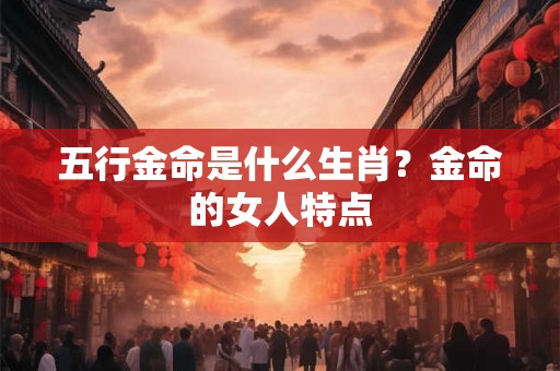 五行金命是什么生肖？金命的女人特点