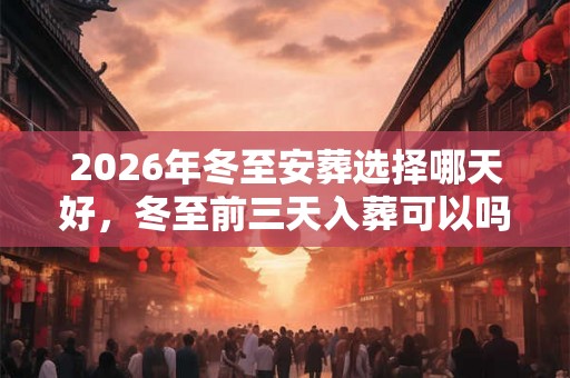 2026年冬至安葬选择哪天好，冬至前三天入葬可以吗？
