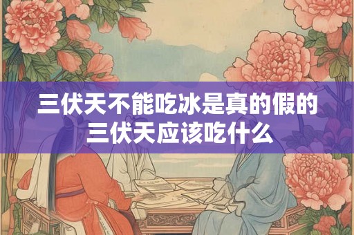 三伏天不能吃冰是真的假的 三伏天应该吃什么