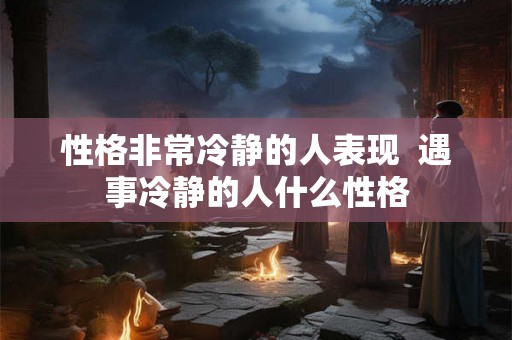 性格非常冷静的人表现 遇事冷静的人什么性格 性格非常冷静的人表现 遇事冷静的人什么性格