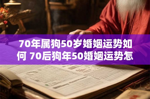 70年属狗50岁婚姻运势如何 70后狗年50婚姻运势怎样