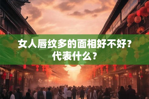 女人唇纹多的面相好不好？代表什么？