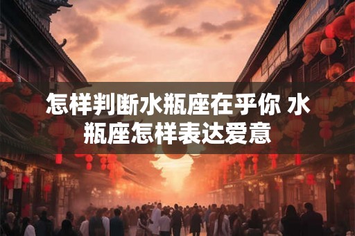 怎样判断水瓶座在乎你 水瓶座怎样表达爱意