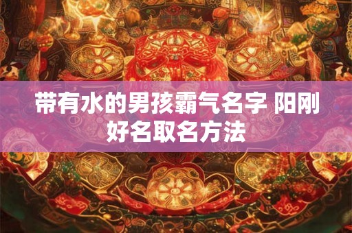带有水的男孩霸气名字 阳刚好名取名方法