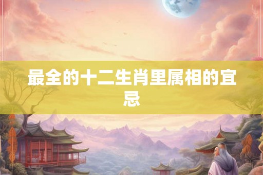 最全的十二生肖里属相的宜忌