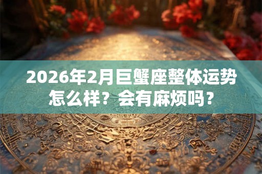 2026年2月巨蟹座整体运势怎么样？会有麻烦吗？