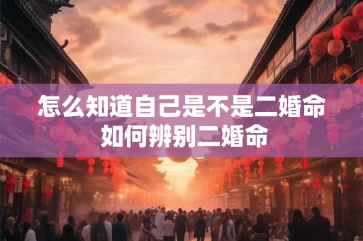 怎么知道自己是不是二婚命 如何辨别二婚命