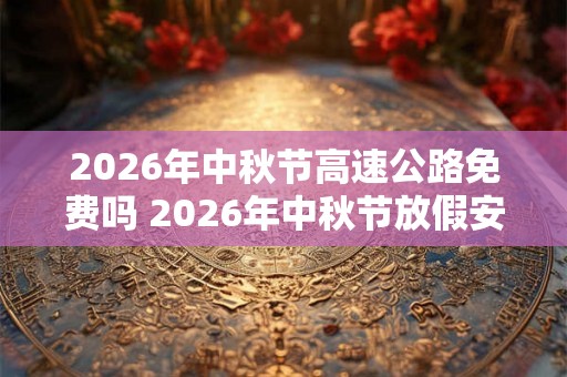 2026年中秋节高速公路免费吗 2026年中秋节放假安排