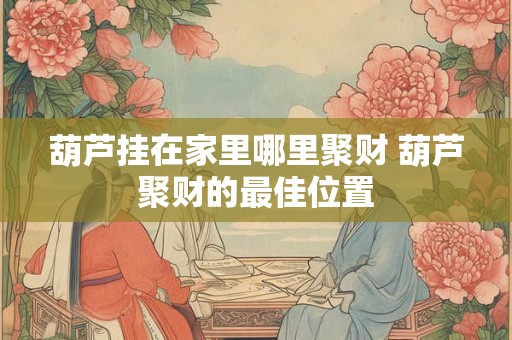 葫芦挂在家里哪里聚财 葫芦聚财的最佳位置