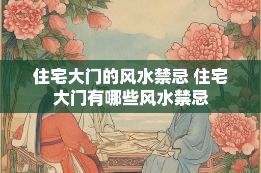住宅大门的风水禁忌 住宅大门有哪些风水禁忌 住宅大门的风水禁忌 住宅大门有哪些风水禁忌