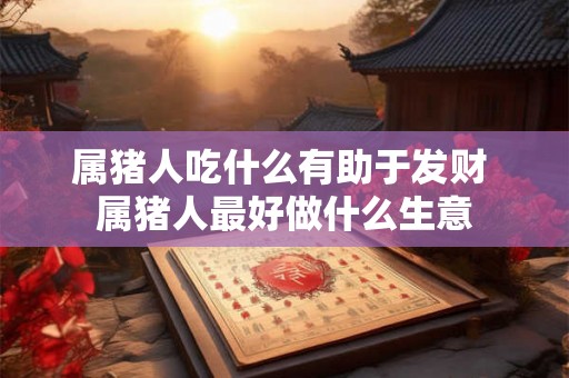 属猪人吃什么有助于发财 属猪人最好做什么生意