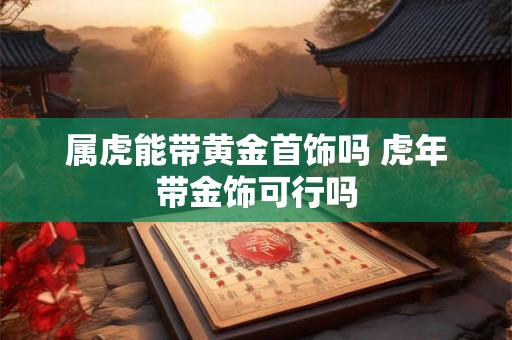 属虎能带黄金首饰吗 虎年带金饰可行吗