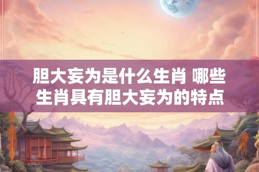 胆大妄为是什么生肖 哪些生肖具有胆大妄为的特点