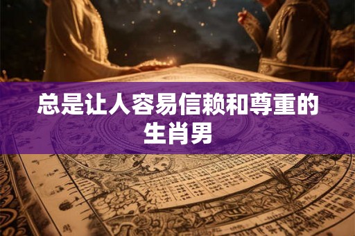总是让人容易信赖和尊重的生肖男