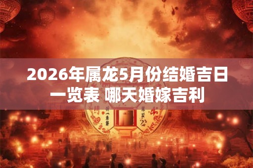 2026年属龙5月份结婚吉日一览表 哪天婚嫁吉利