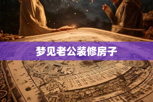 梦见老公装修房子 梦见老公装修房子