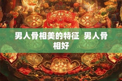 男人骨相美的特征  男人骨相好