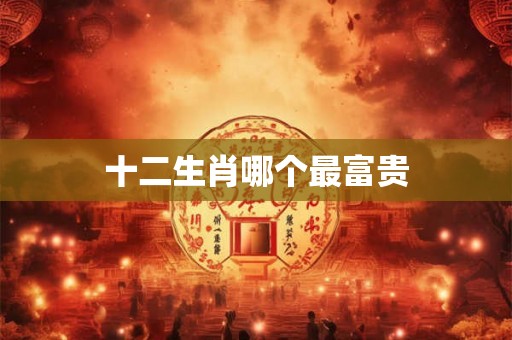 十二生肖哪个最富贵 十二生肖哪个最富贵