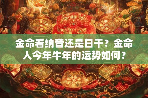 金命看纳音还是日干？金命人今年牛年的运势如何？