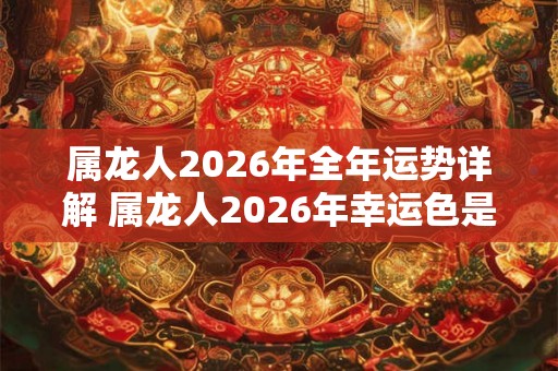 属龙人2026年全年运势详解 属龙人2026年幸运色是什么 属龙人2026年全年运势详解 属龙人2026年幸运色是什么