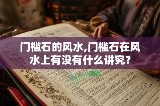 门槛石的风水,门槛石在风水上有没有什么讲究？