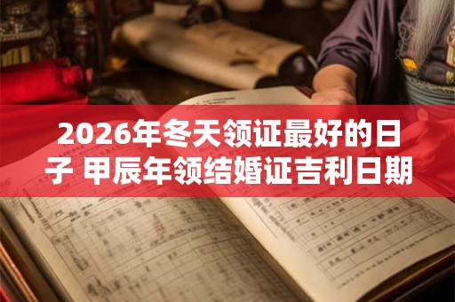 2026年冬天领证最好的日子 甲辰年领结婚证吉利日期