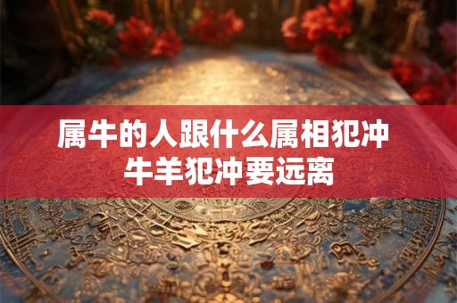 属牛的人跟什么属相犯冲 牛羊犯冲要远离