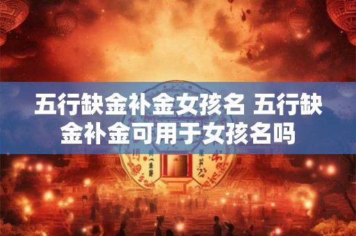 五行缺金补金女孩名 五行缺金补金可用于女孩名吗