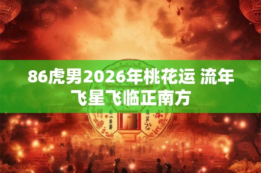 86虎男2026年桃花运 流年飞星飞临正南方 86虎男2026年桃花运 流年飞星飞临正南方