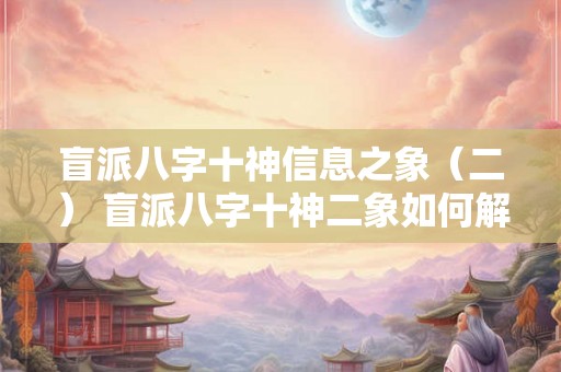 盲派八字十神信息之象(二) 盲派八字十神二象如何解读 盲派八字十神信息之象(二) 盲派八字十神二象如何解读